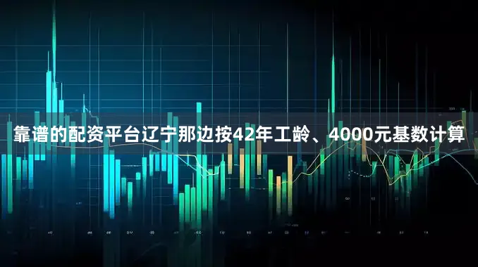 靠谱的配资平台辽宁那边按42年工龄、4000元基数计算
