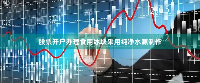 股票开户办理食用冰块采用纯净水源制作