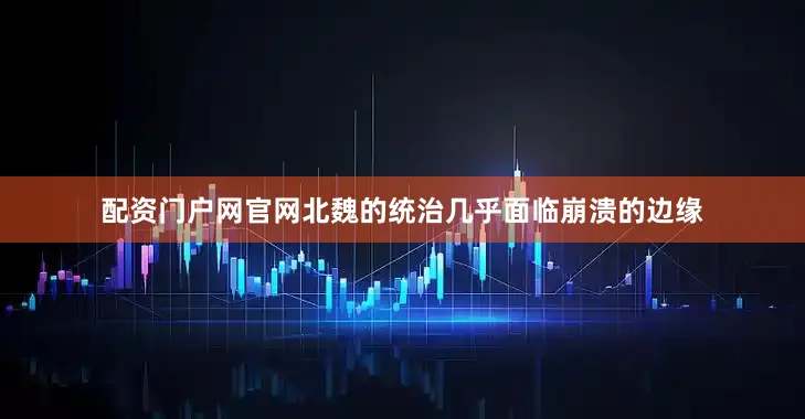 配资门户网官网北魏的统治几乎面临崩溃的边缘