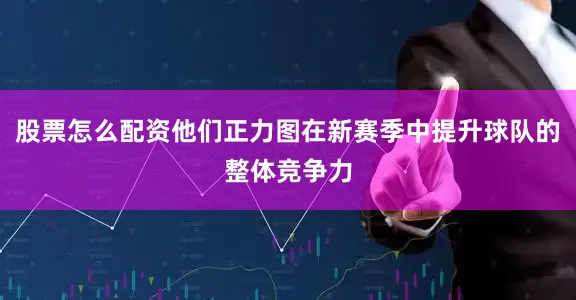 股票怎么配资他们正力图在新赛季中提升球队的整体竞争力