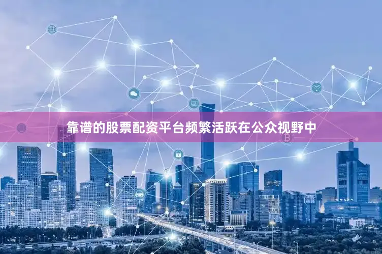 靠谱的股票配资平台频繁活跃在公众视野中