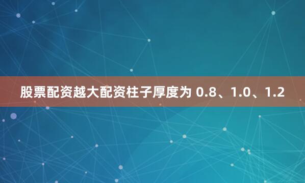 股票配资越大配资柱子厚度为 0.8、1.0、1.2