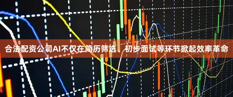 合法配资公司AI不仅在简历筛选、初步面试等环节掀起效率革命