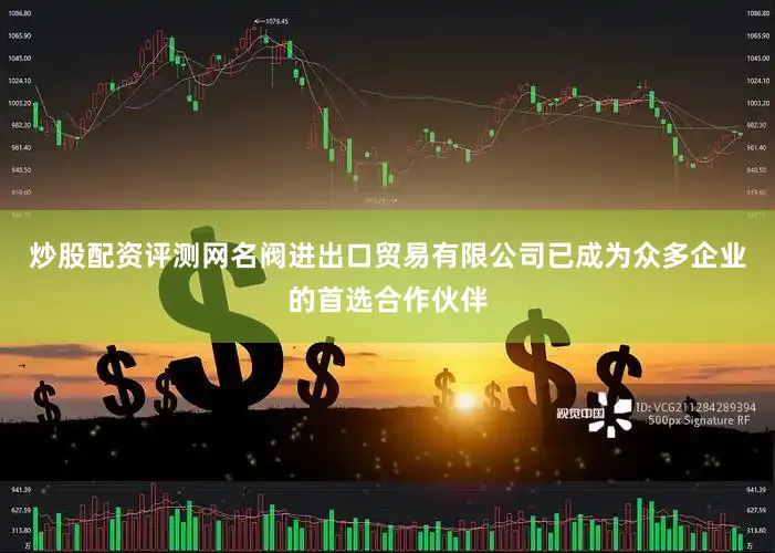 炒股配资评测网名阀进出口贸易有限公司已成为众多企业的首选合作伙伴