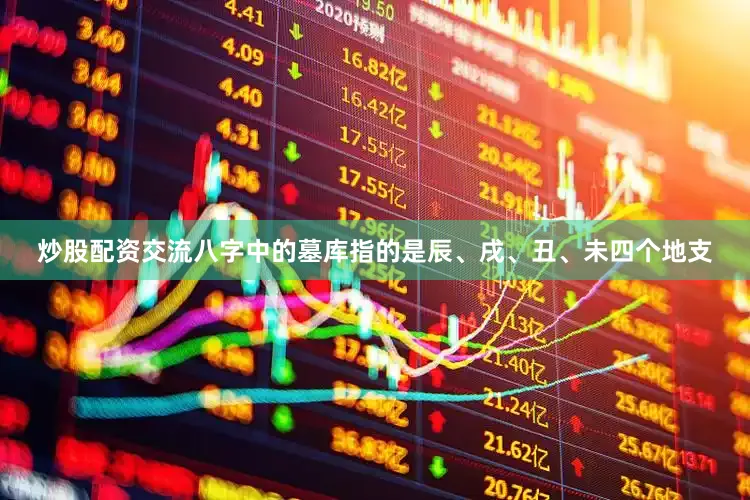 炒股配资交流八字中的墓库指的是辰、戌、丑、未四个地支