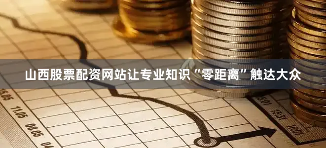 山西股票配资网站让专业知识“零距离”触达大众