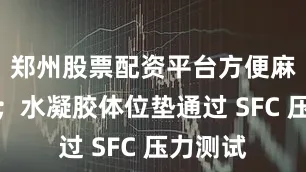 郑州股票配资平台方便麻醉操作；水凝胶体位垫通过 SFC 压力测试