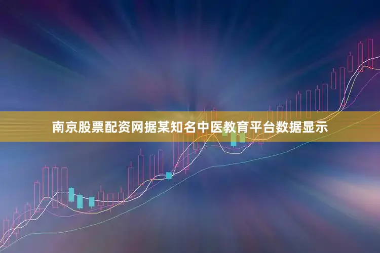 南京股票配资网据某知名中医教育平台数据显示