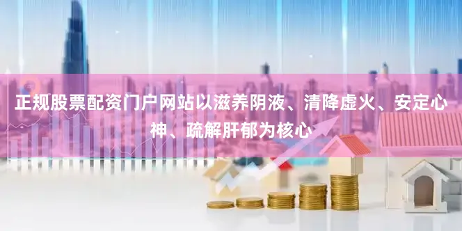 正规股票配资门户网站以滋养阴液、清降虚火、安定心神、疏解肝郁为核心