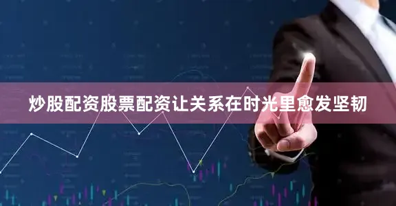 炒股配资股票配资让关系在时光里愈发坚韧