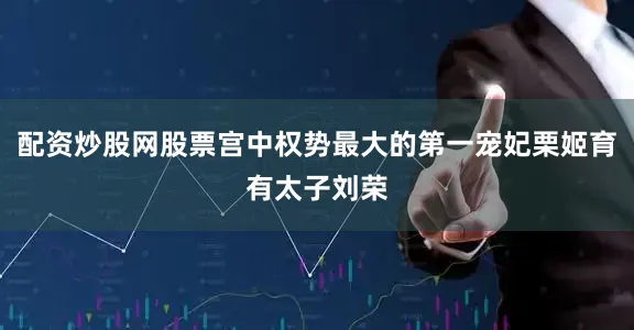 配资炒股网股票宫中权势最大的第一宠妃栗姬育有太子刘荣