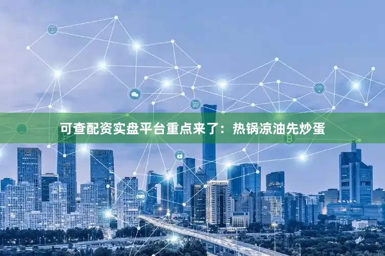 可查配资实盘平台重点来了：热锅凉油先炒蛋
