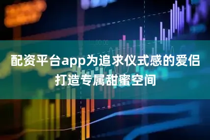 配资平台app为追求仪式感的爱侣打造专属甜蜜空间