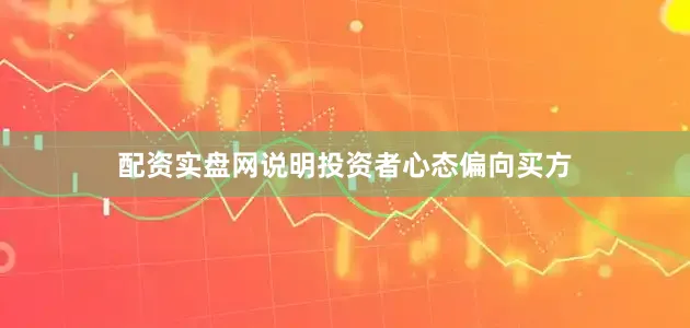 配资实盘网说明投资者心态偏向买方