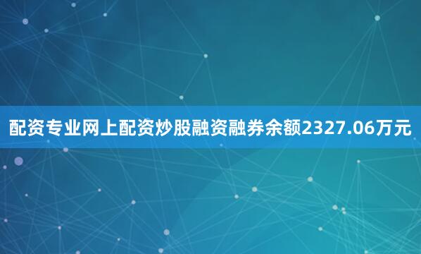 配资专业网上配资炒股融资融券余额2327.06万元