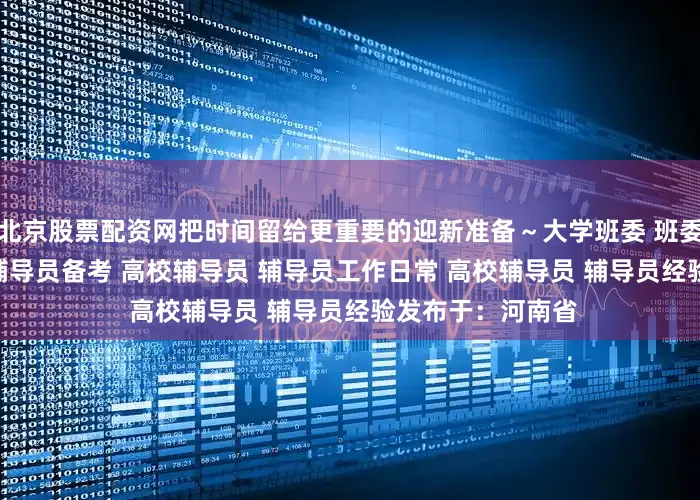 北京股票配资网把时间留给更重要的迎新准备～大学班委 班委 辅导员 学生会 辅导员备考 高校辅导员 辅导员工作日常 高校辅导员 辅导员经验发布于：河南省