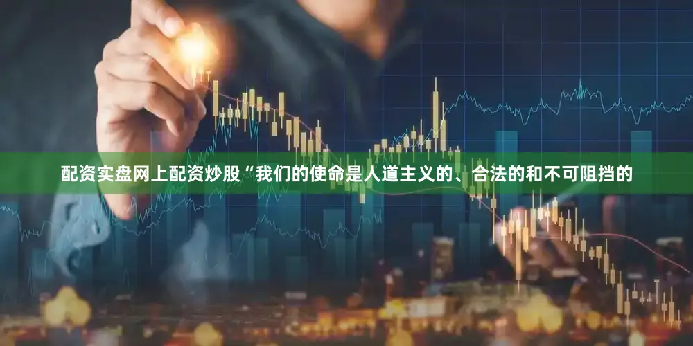 配资实盘网上配资炒股“我们的使命是人道主义的、合法的和不可阻挡的