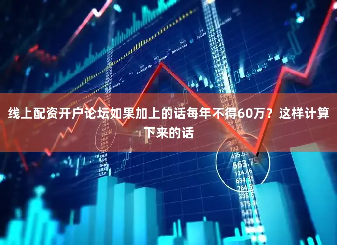 线上配资开户论坛如果加上的话每年不得60万？这样计算下来的话