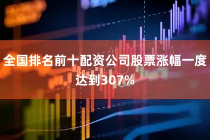 全国排名前十配资公司股票涨幅一度达到307%