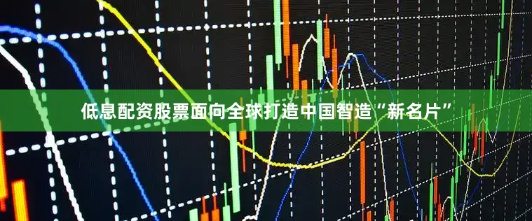 低息配资股票面向全球打造中国智造“新名片”