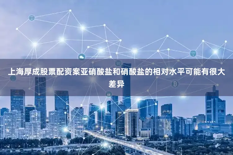 上海厚成股票配资案亚硝酸盐和硝酸盐的相对水平可能有很大差异