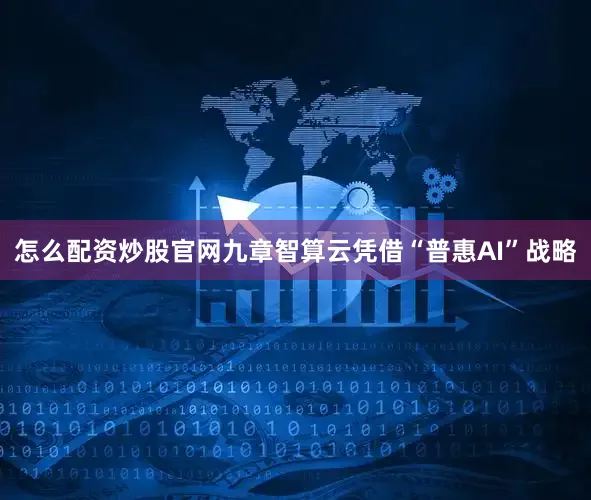 怎么配资炒股官网九章智算云凭借“普惠AI”战略