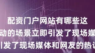配资门户网站有哪些这种亲密互动的场景立即引发了现场媒体和网友的热议