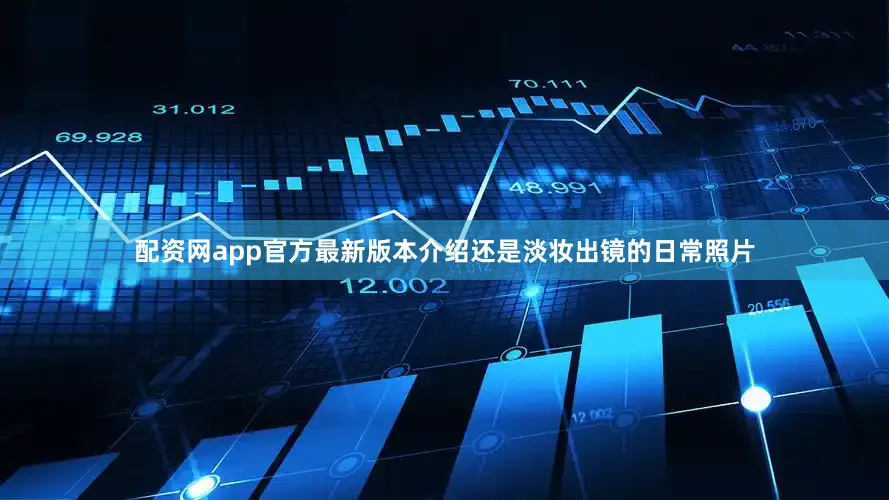 配资网app官方最新版本介绍还是淡妆出镜的日常照片