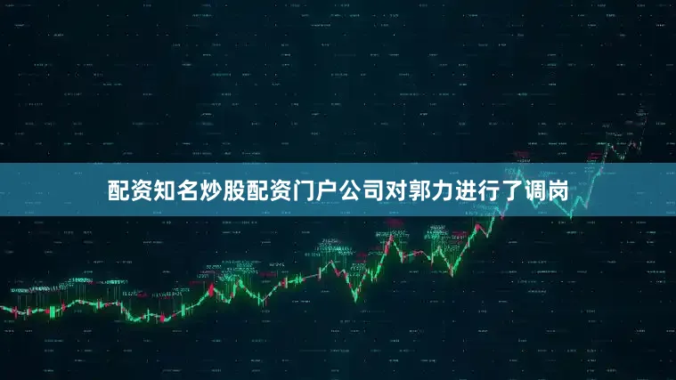配资知名炒股配资门户公司对郭力进行了调岗