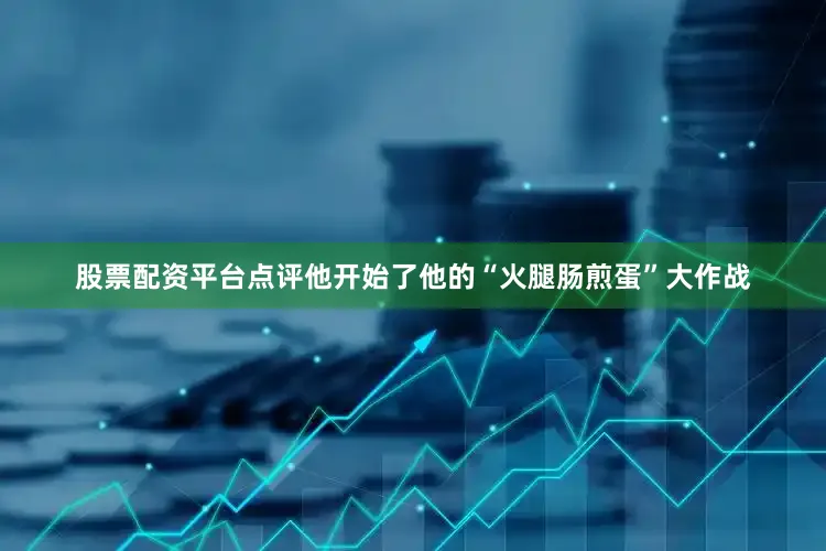 股票配资平台点评他开始了他的“火腿肠煎蛋”大作战