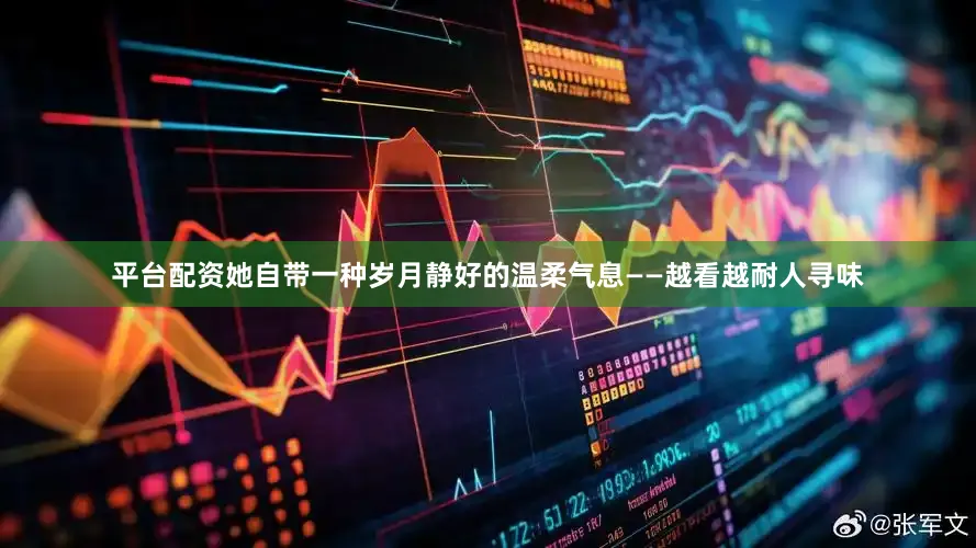 平台配资她自带一种岁月静好的温柔气息——越看越耐人寻味