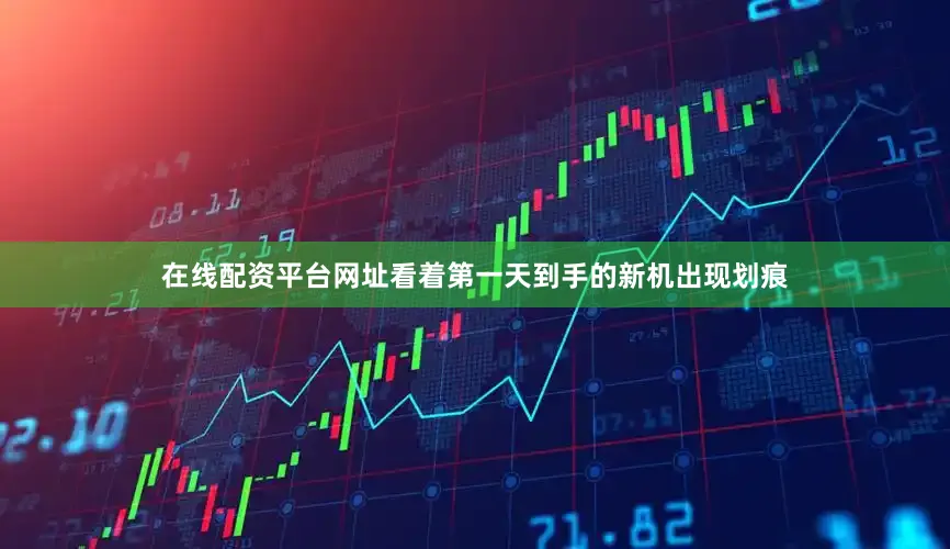 在线配资平台网址看着第一天到手的新机出现划痕