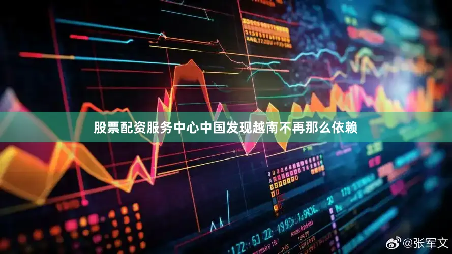 股票配资服务中心中国发现越南不再那么依赖