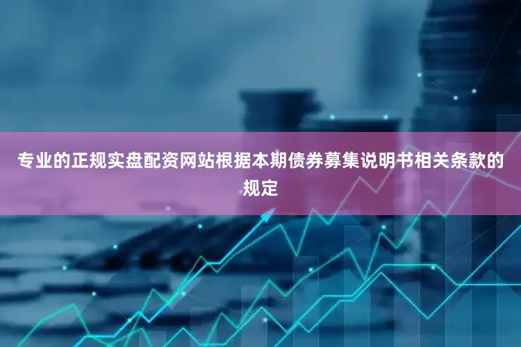 专业的正规实盘配资网站根据本期债券募集说明书相关条款的规定