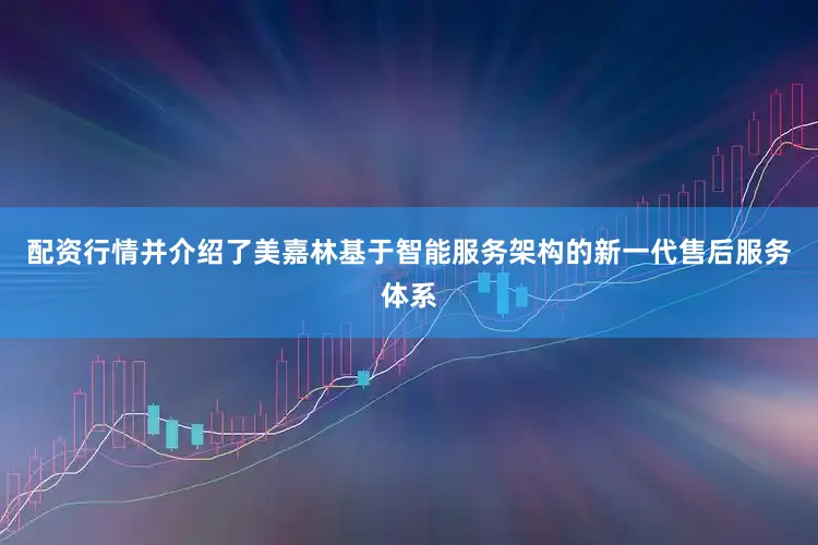 配资行情并介绍了美嘉林基于智能服务架构的新一代售后服务体系