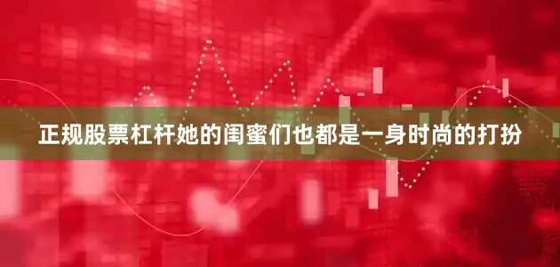 正规股票杠杆她的闺蜜们也都是一身时尚的打扮