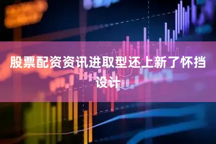 股票配资资讯进取型还上新了怀挡设计