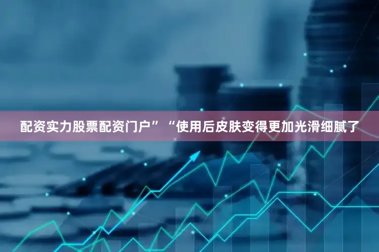 配资实力股票配资门户” “使用后皮肤变得更加光滑细腻了