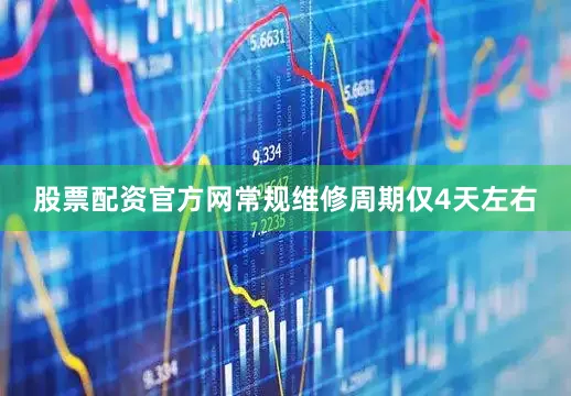 股票配资官方网常规维修周期仅4天左右
