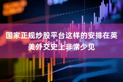 国家正规炒股平台这样的安排在英美外交史上非常少见
