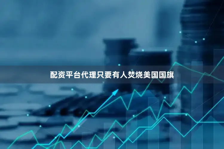 配资平台代理只要有人焚烧美国国旗