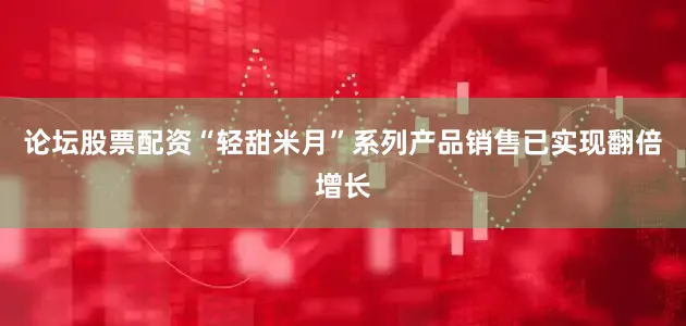 论坛股票配资“轻甜米月”系列产品销售已实现翻倍增长