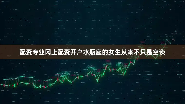 配资专业网上配资开户水瓶座的女生从来不只是空谈
