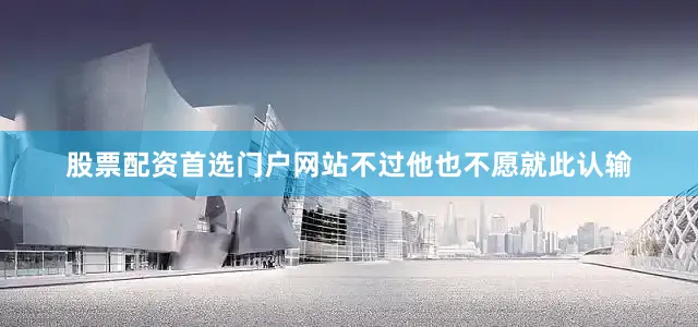 股票配资首选门户网站不过他也不愿就此认输