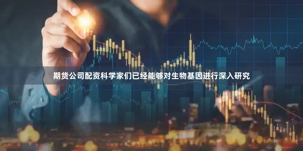 期货公司配资科学家们已经能够对生物基因进行深入研究