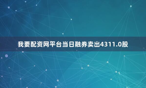 我要配资网平台当日融券卖出4311.0股