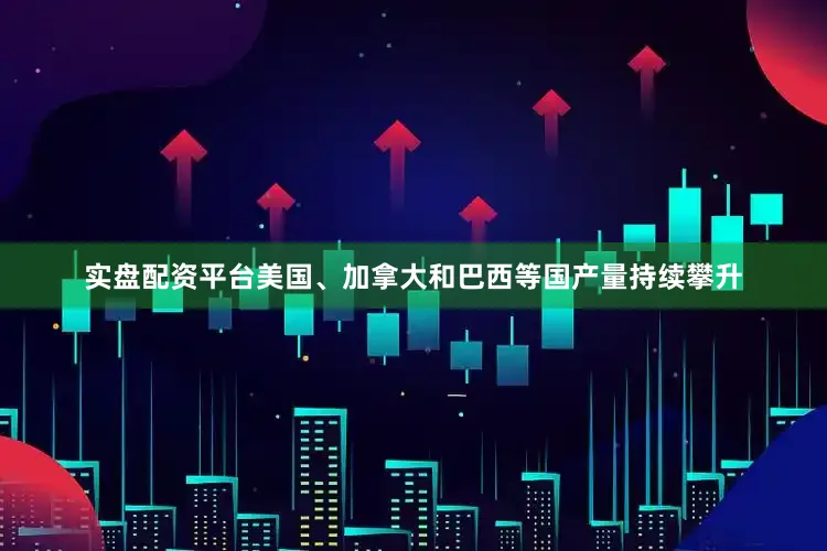 实盘配资平台美国、加拿大和巴西等国产量持续攀升