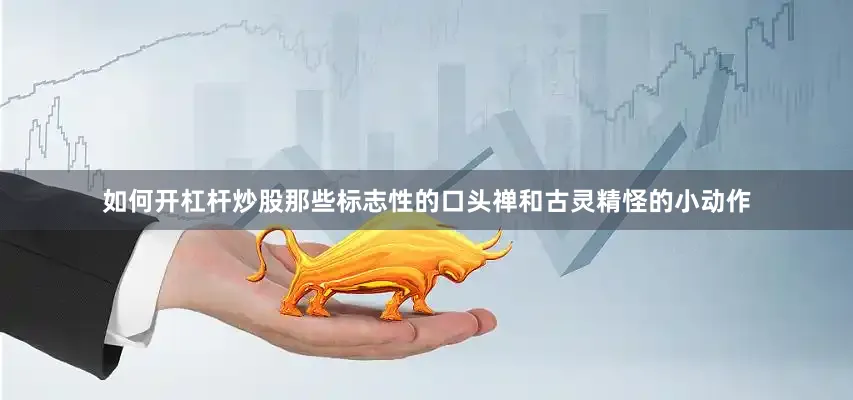 如何开杠杆炒股那些标志性的口头禅和古灵精怪的小动作