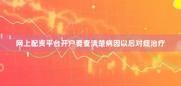 网上配资平台开户要查清楚病因以后对症治疗