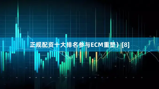 正规配资十大排名参与ECM重塑）[8]